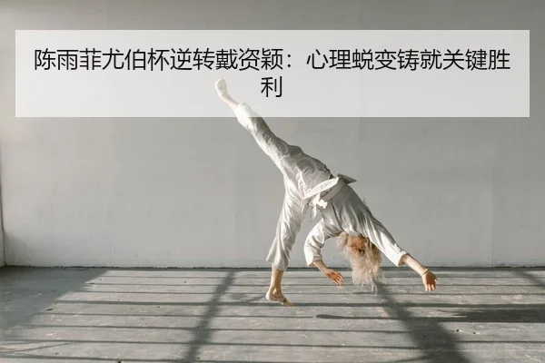 陈雨菲尤伯杯逆转戴资颖：心理蜕变铸就关键胜利